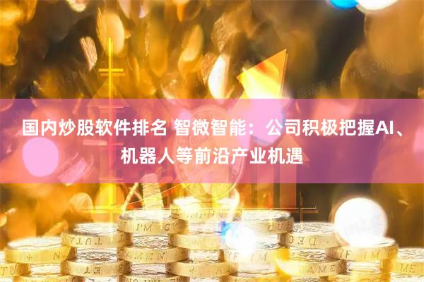 国内炒股软件排名 智微智能：公司积极把握AI、机器人等前沿产业机遇