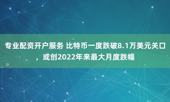 专业配资开户服务 比特币一度跌破8.1万美元关口，或创2022年来最大月度跌幅