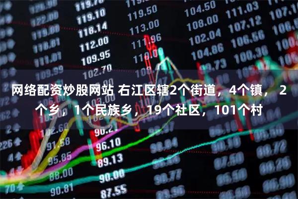 网络配资炒股网站 右江区辖2个街道，4个镇， 2个乡，1个民族乡，19个社区，101个村