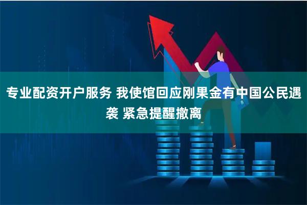 专业配资开户服务 我使馆回应刚果金有中国公民遇袭 紧急提醒撤离