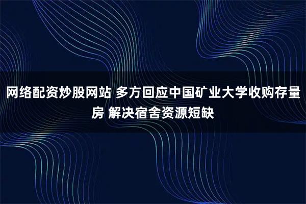 网络配资炒股网站 多方回应中国矿业大学收购存量房 解决宿舍资源短缺