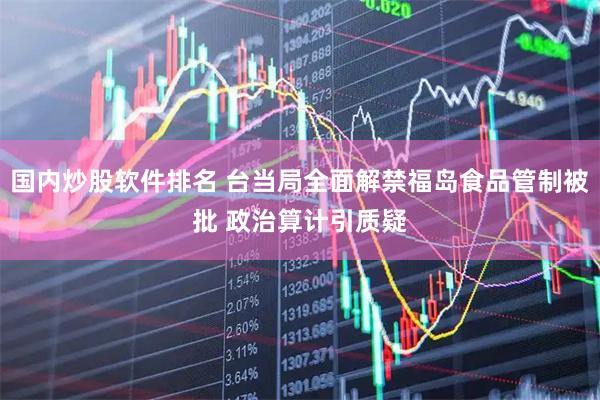国内炒股软件排名 台当局全面解禁福岛食品管制被批 政治算计引质疑
