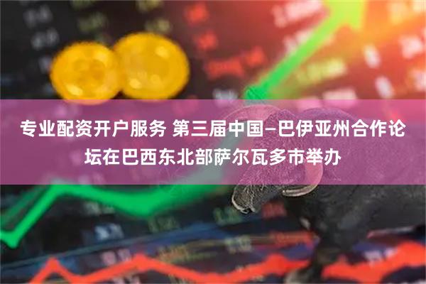 专业配资开户服务 第三届中国—巴伊亚州合作论坛在巴西东北部萨尔瓦多市举办