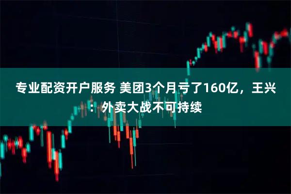 专业配资开户服务 美团3个月亏了160亿，王兴：外卖大战不可持续