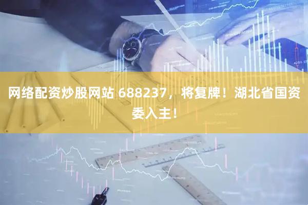 网络配资炒股网站 688237，将复牌！湖北省国资委入主！