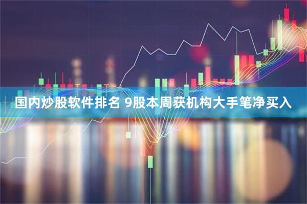 国内炒股软件排名 9股本周获机构大手笔净买入