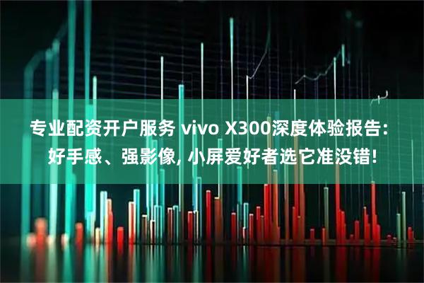 专业配资开户服务 vivo X300深度体验报告: 好手感、强影像, 小屏爱好者选它准没错!