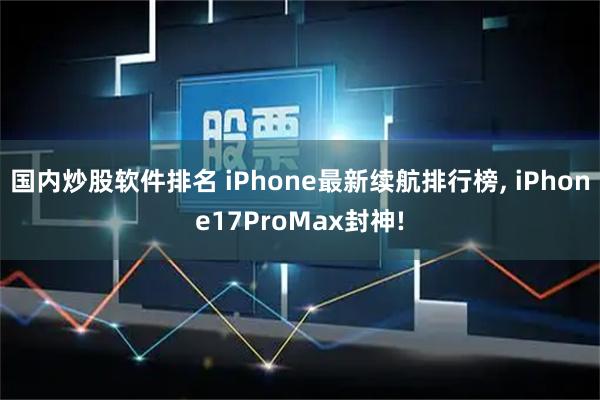 国内炒股软件排名 iPhone最新续航排行榜, iPhone17ProMax封神!