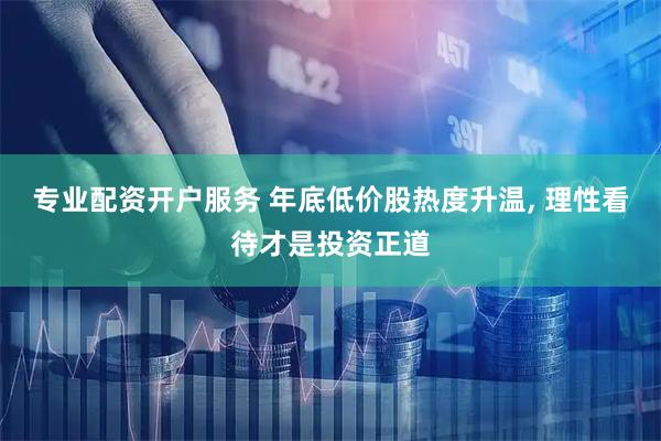 专业配资开户服务 年底低价股热度升温, 理性看待才是投资正道