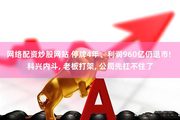 网络配资炒股网站 停牌4年、利润960亿仍退市! 科兴内斗, 老板打架, 公司先扛不住了