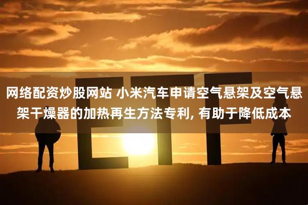 网络配资炒股网站 小米汽车申请空气悬架及空气悬架干燥器的加热再生方法专利, 有助于降低成本
