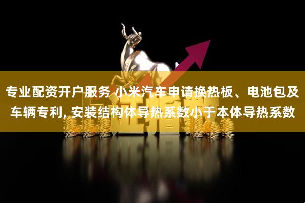 专业配资开户服务 小米汽车申请换热板、电池包及车辆专利, 安装结构体导热系数小于本体导热系数