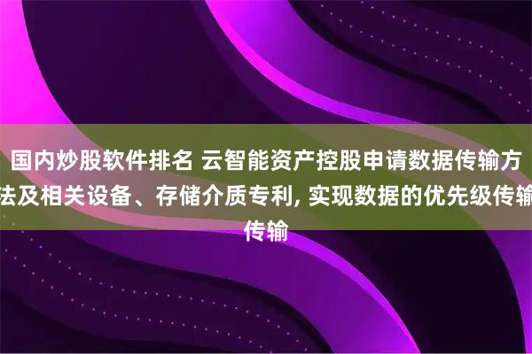 国内炒股软件排名 云智能资产控股申请数据传输方法及相关设备、存储介质专利, 实现数据的优先级传输