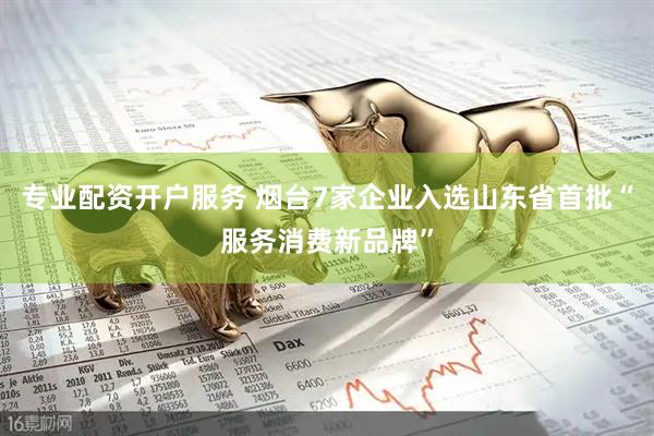 专业配资开户服务 烟台7家企业入选山东省首批“服务消费新品牌”