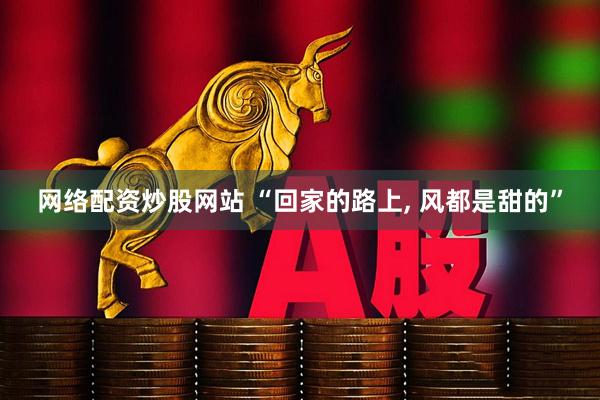 网络配资炒股网站 “回家的路上, 风都是甜的”