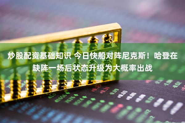 炒股配资基础知识 今日快船对阵尼克斯！哈登在缺阵一场后状态升级为大概率出战