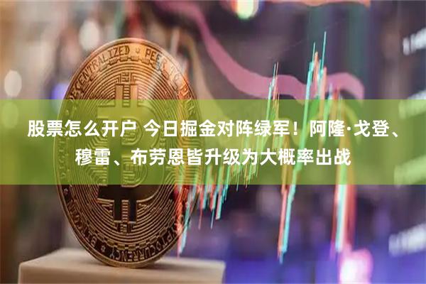股票怎么开户 今日掘金对阵绿军！阿隆·戈登、穆雷、布劳恩皆升级为大概率出战