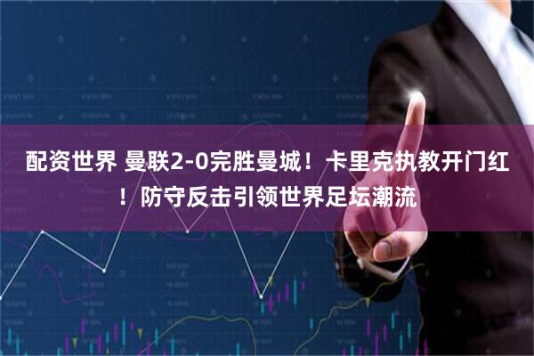 配资世界 曼联2-0完胜曼城！卡里克执教开门红！防守反击引领世界足坛潮流