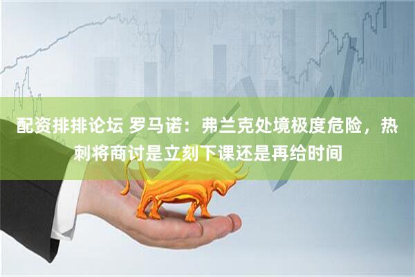配资排排论坛 罗马诺：弗兰克处境极度危险，热刺将商讨是立刻下课还是再给时间