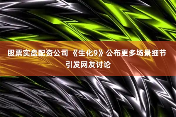 股票实盘配资公司 《生化9》公布更多场景细节 引发网友讨论