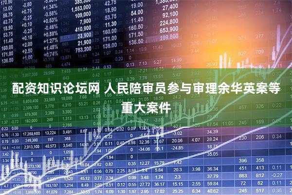 配资知识论坛网 人民陪审员参与审理余华英案等重大案件
