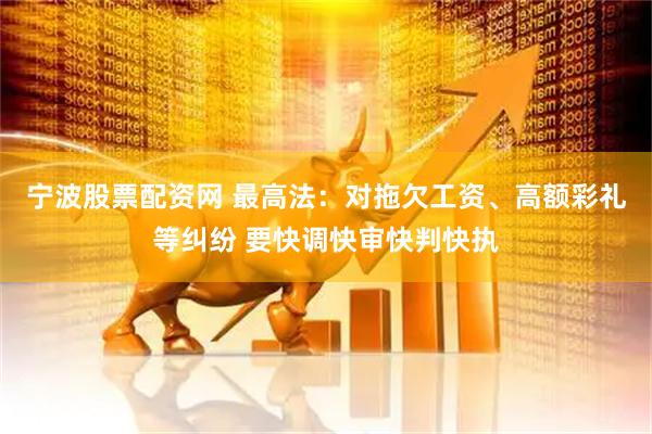 宁波股票配资网 最高法：对拖欠工资、高额彩礼等纠纷 要快调快审快判快执