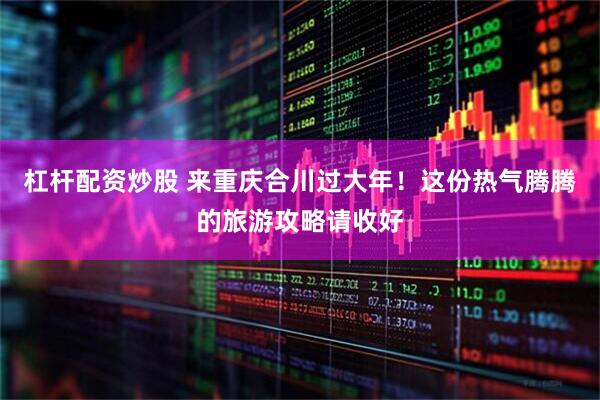 杠杆配资炒股 来重庆合川过大年!这份热气腾腾的旅游攻略请收好