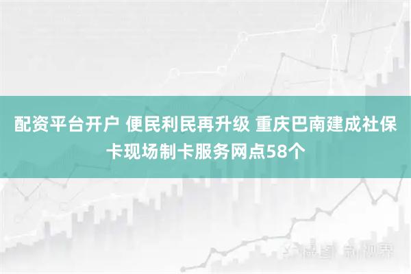 配资平台开户 便民利民再升级 重庆巴南建成社保卡现场制卡服务网点58个