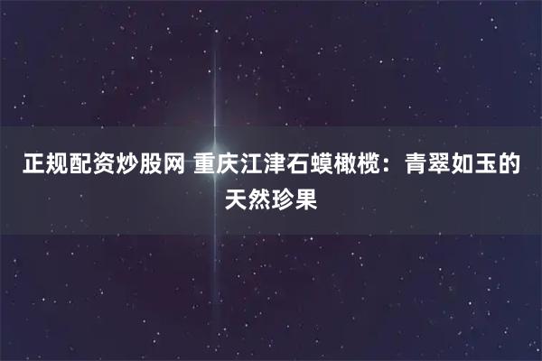 正规配资炒股网 重庆江津石蟆橄榄：青翠如玉的天然珍果