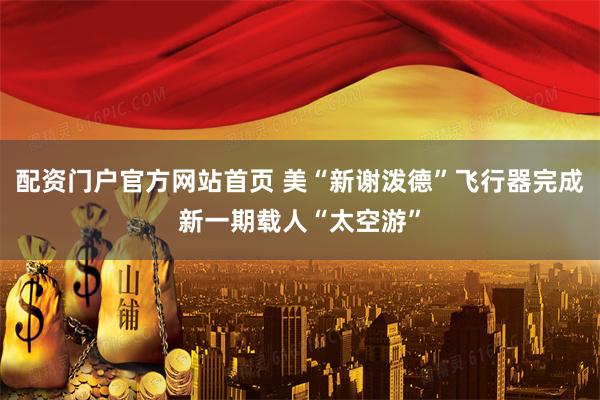 配资门户官方网站首页 美“新谢泼德”飞行器完成新一期载人“太空游”