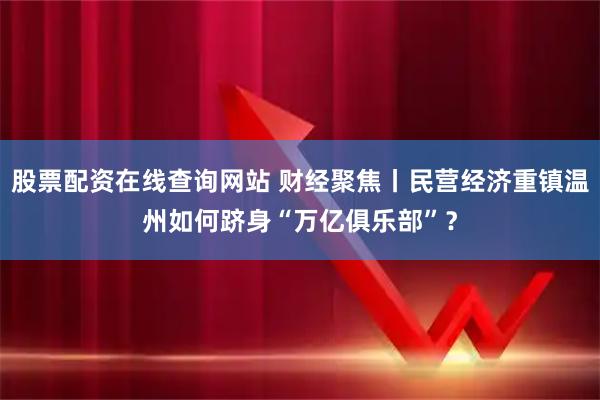 股票配资在线查询网站 财经聚焦丨民营经济重镇温州如何跻身“万亿俱乐部”？