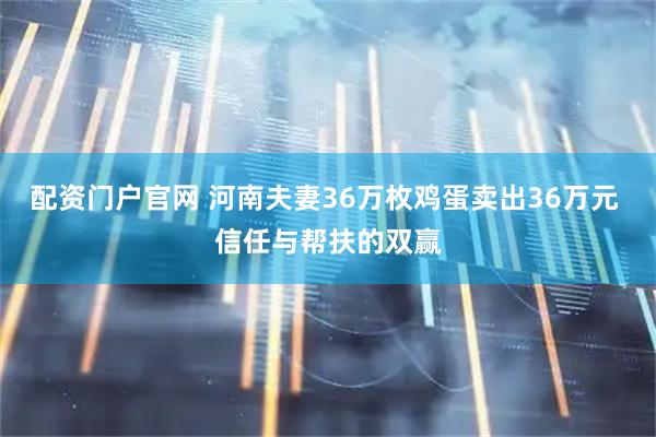 配资门户官网 河南夫妻36万枚鸡蛋卖出36万元 信任与帮扶的双赢