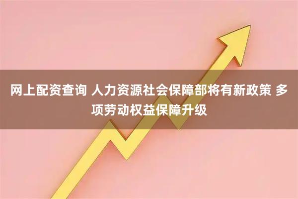 网上配资查询 人力资源社会保障部将有新政策 多项劳动权益保障升级
