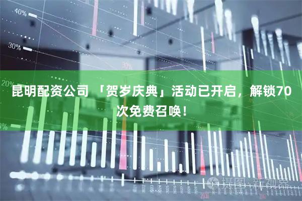 昆明配资公司 「贺岁庆典」活动已开启，解锁70次免费召唤！