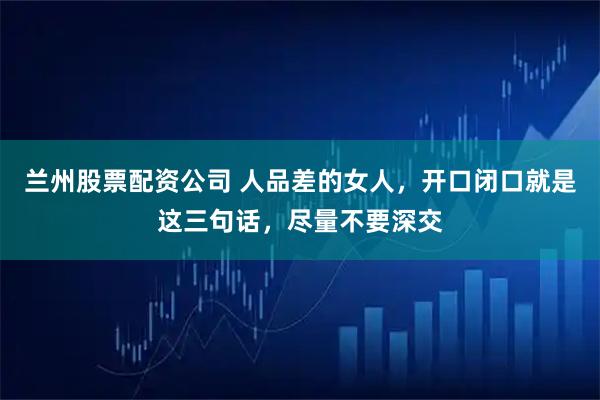 兰州股票配资公司 人品差的女人，开口闭口就是这三句话，尽量不要深交
