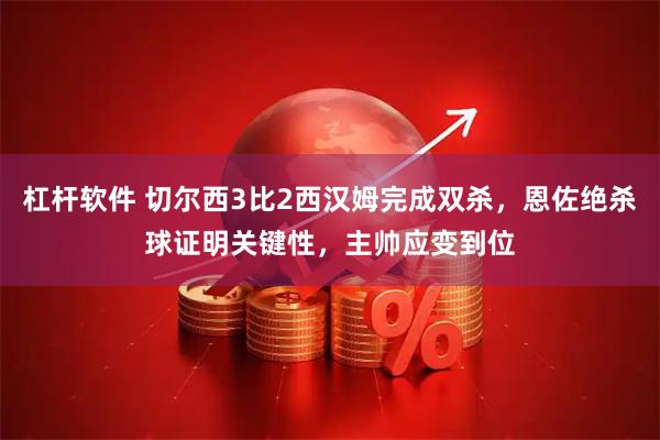 杠杆软件 切尔西3比2西汉姆完成双杀，恩佐绝杀球证明关键性，主帅应变到位