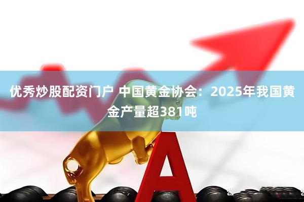 优秀炒股配资门户 中国黄金协会：2025年我国黄金产量超381吨
