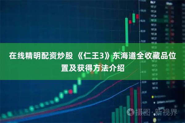 在线精明配资炒股 《仁王3》东海道全收藏品位置及获得方法介绍