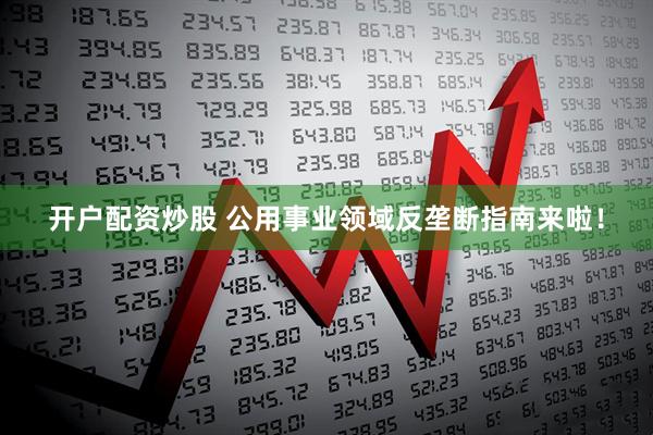 开户配资炒股 公用事业领域反垄断指南来啦！