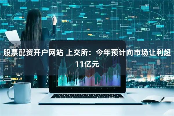 股票配资开户网站 上交所：今年预计向市场让利超11亿元