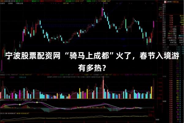 宁波股票配资网 “骑马上成都”火了，春节入境游有多热？