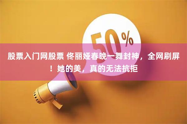 股票入门网股票 佟丽娅春晚一舞封神，全网刷屏！她的美，真的无法抗拒