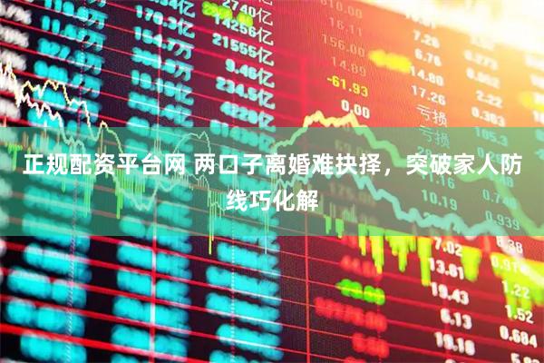 正规配资平台网 两口子离婚难抉择，突破家人防线巧化解