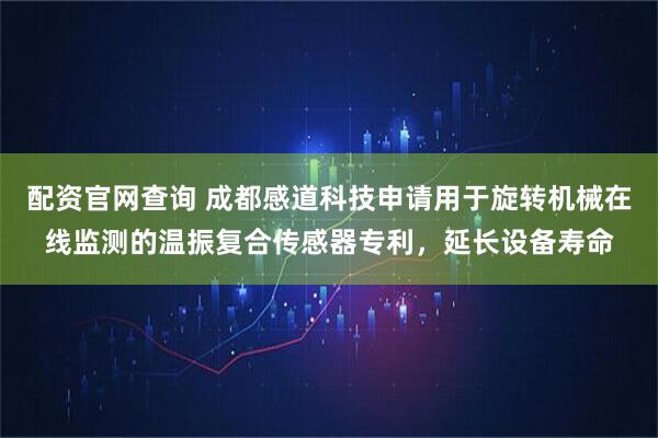 配资官网查询 成都感道科技申请用于旋转机械在线监测的温振复合传感器专利，延长设备寿命
