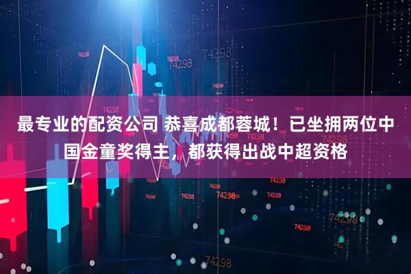 最专业的配资公司 恭喜成都蓉城！已坐拥两位中国金童奖得主，都获得出战中超资格