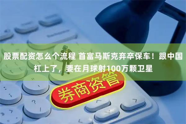 股票配资怎么个流程 首富马斯克弃卒保车！跟中国杠上了，要在月球射100万颗卫星