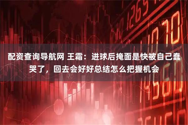 配资查询导航网 王霜：进球后掩面是快被自己蠢哭了，回去会好好总结怎么把握机会