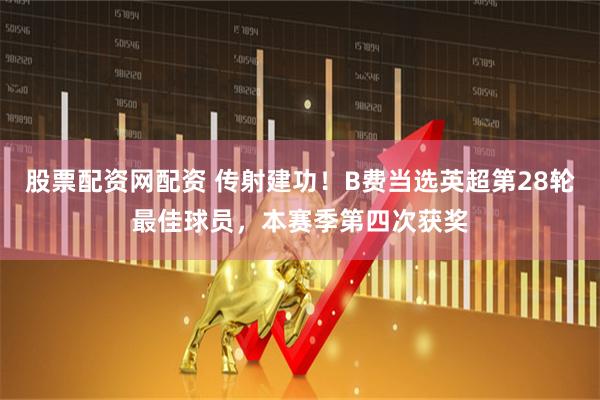 股票配资网配资 传射建功！B费当选英超第28轮最佳球员，本赛季第四次获奖