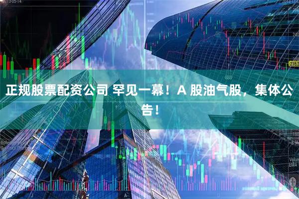 正规股票配资公司 罕见一幕！A 股油气股，集体公告！