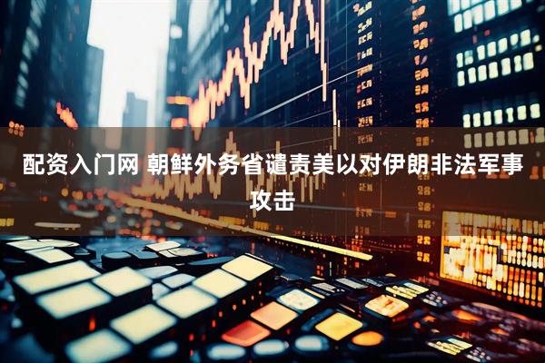 配资入门网 朝鲜外务省谴责美以对伊朗非法军事攻击